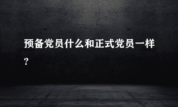 预备党员什么和正式党员一样?