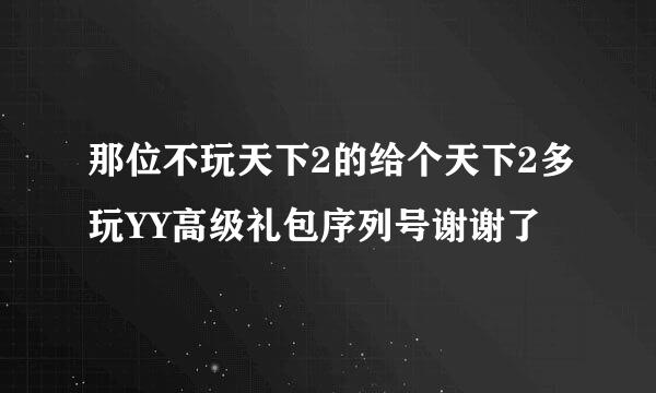 那位不玩天下2的给个天下2多玩YY高级礼包序列号谢谢了