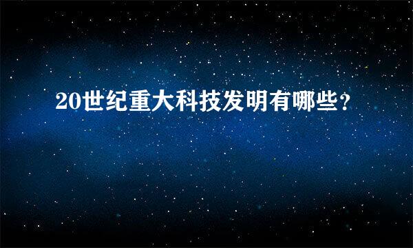 20世纪重大科技发明有哪些？