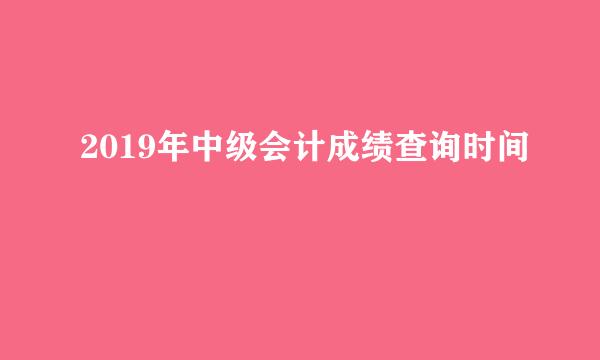 2019年中级会计成绩查询时间