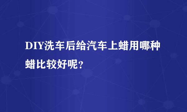 DIY洗车后给汽车上蜡用哪种蜡比较好呢？