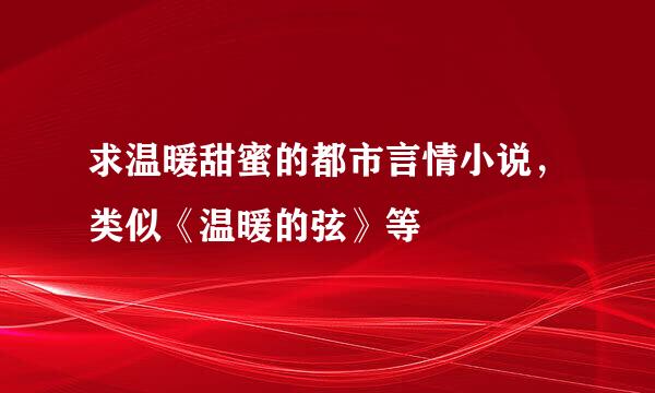 求温暖甜蜜的都市言情小说，类似《温暖的弦》等