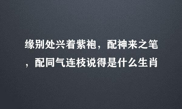 缘别处兴着紫袍，配神来之笔，配同气连枝说得是什么生肖