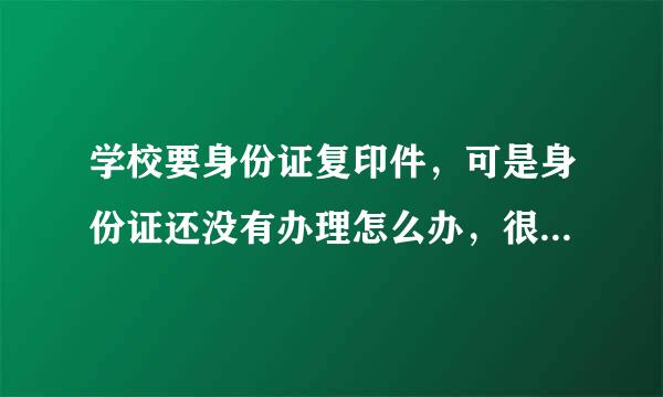 学校要身份证复印件，可是身份证还没有办理怎么办，很急用的。