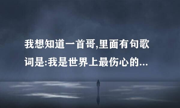 我想知道一首哥,里面有句歌词是:我是世界上最伤心的人也是世界上最爱你的人