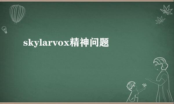 skylarvox精神问题