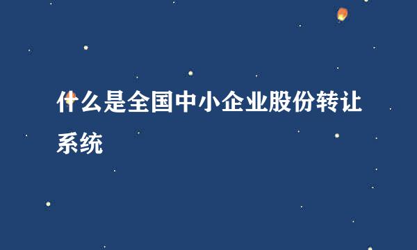 什么是全国中小企业股份转让系统