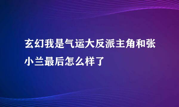 玄幻我是气运大反派主角和张小兰最后怎么样了