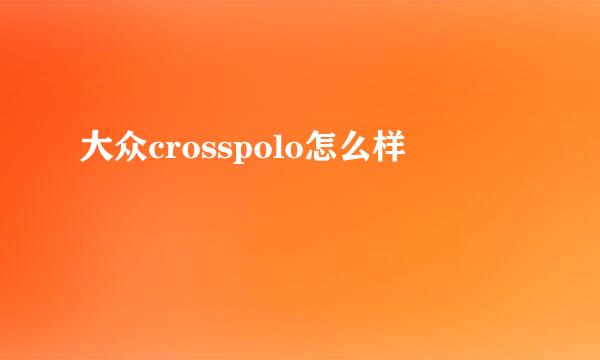 大众crosspolo怎么样