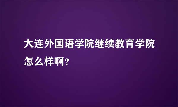 大连外国语学院继续教育学院怎么样啊？