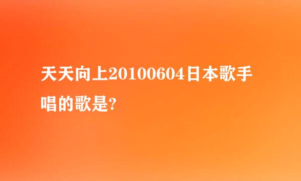 天天向上20100604日本歌手唱的歌是?