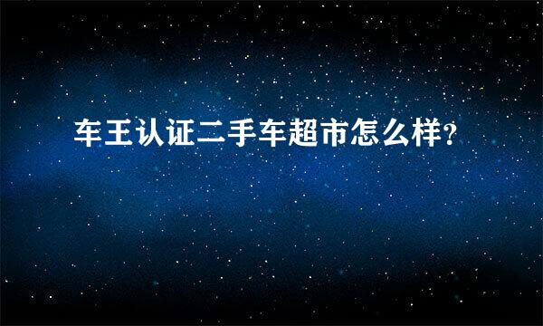 车王认证二手车超市怎么样？