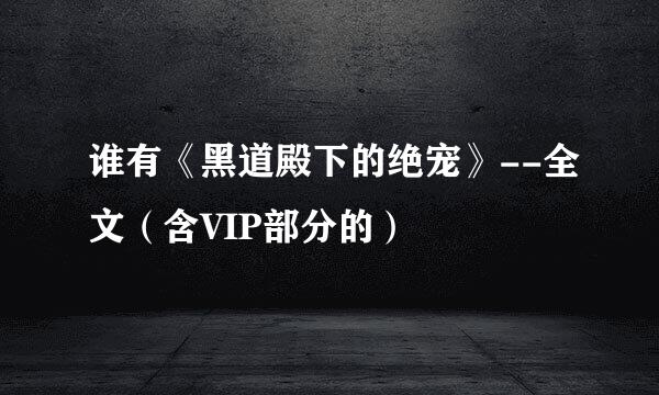 谁有《黑道殿下的绝宠》--全文（含VIP部分的）