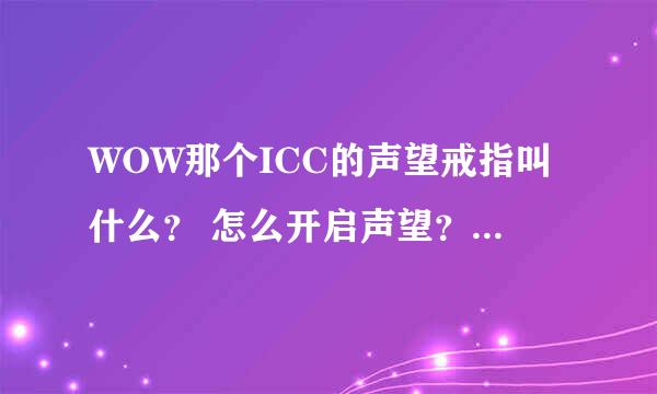 WOW那个ICC的声望戒指叫什么？ 怎么开启声望？ 除了FB还有什么途径可以冲？SS该换那个？换错了怎么办？谢