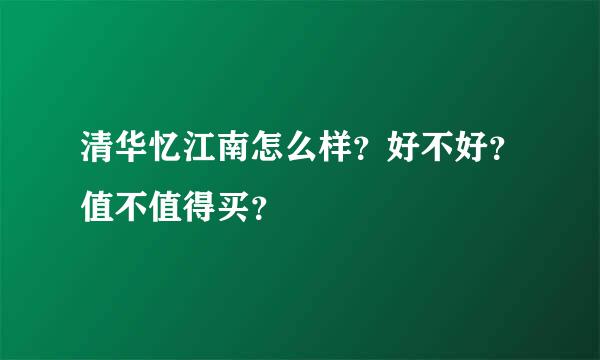 清华忆江南怎么样？好不好？值不值得买？