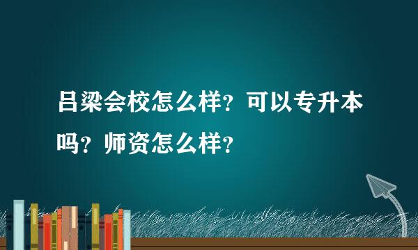 吕梁会校怎么样？可以专升本吗？师资怎么样？