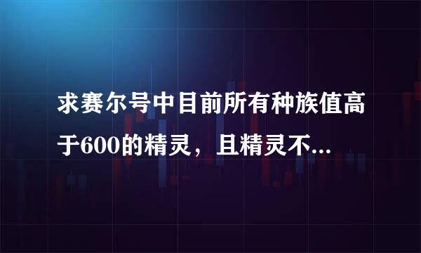 求赛尔号中目前所有种族值高于600的精灵，且精灵不要是绝版或是活动精灵。