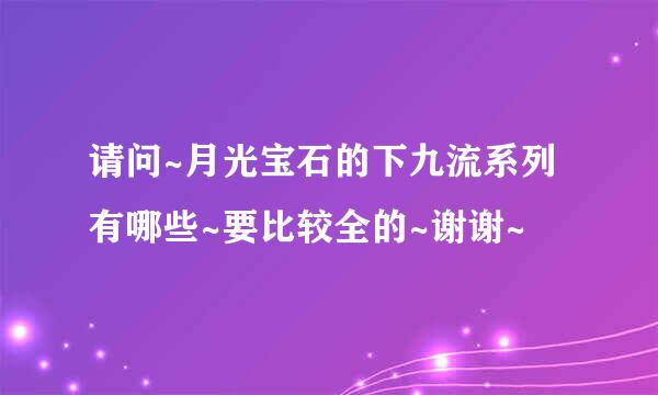 请问~月光宝石的下九流系列有哪些~要比较全的~谢谢~