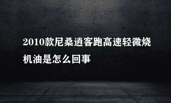 2010款尼桑逍客跑高速轻微烧机油是怎么回事