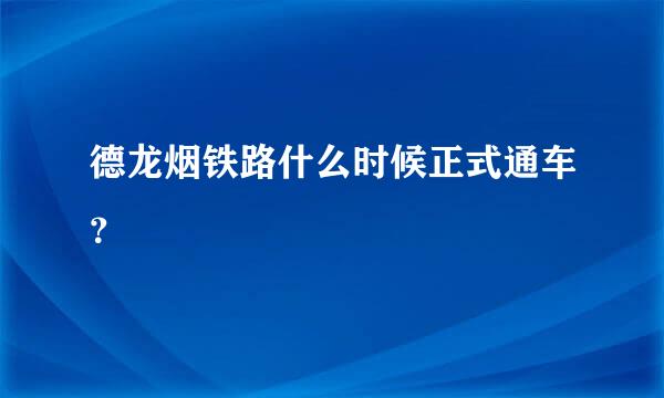 德龙烟铁路什么时候正式通车？