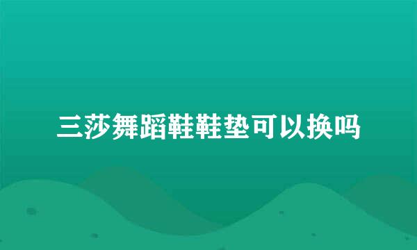 三莎舞蹈鞋鞋垫可以换吗