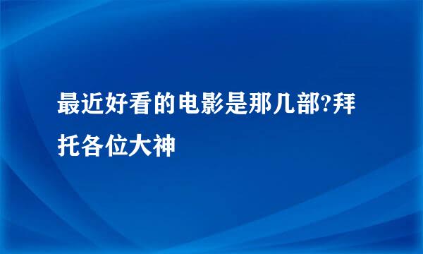 最近好看的电影是那几部?拜托各位大神