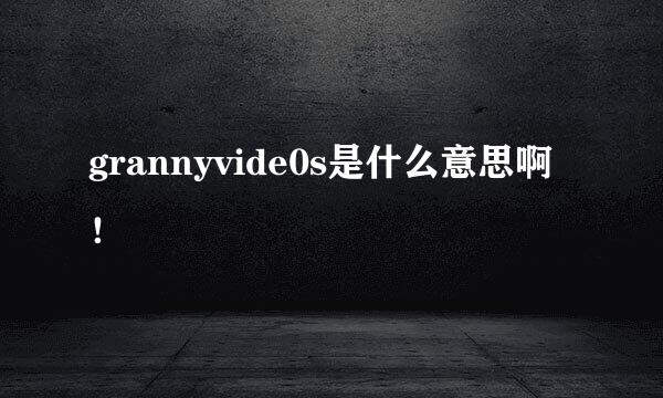 grannyvide0s是什么意思啊！