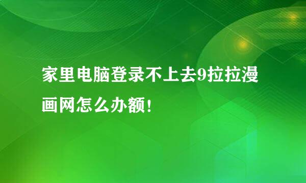 家里电脑登录不上去9拉拉漫画网怎么办额！