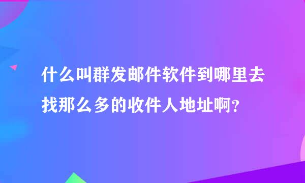 什么叫群发邮件软件到哪里去找那么多的收件人地址啊？