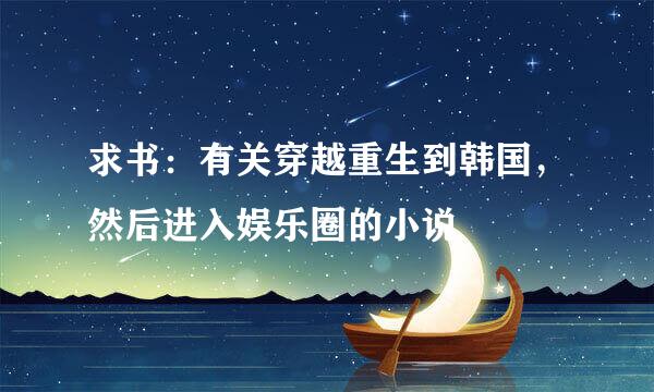 求书：有关穿越重生到韩国，然后进入娱乐圈的小说