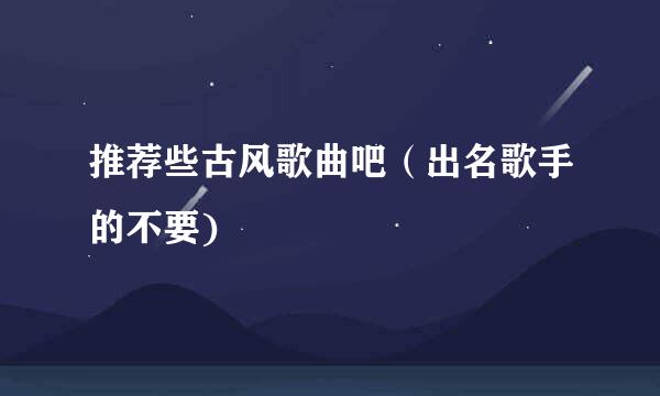 推荐些古风歌曲吧（出名歌手的不要)