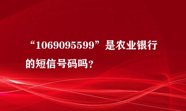 “1069095599”是农业银行的短信号码吗？