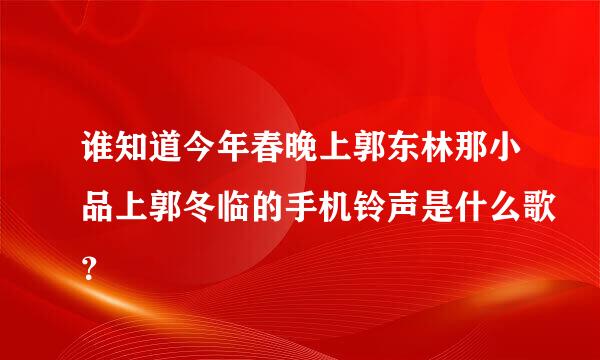 谁知道今年春晚上郭东林那小品上郭冬临的手机铃声是什么歌？