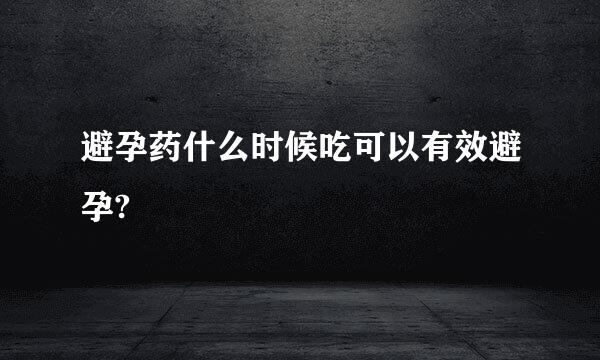 避孕药什么时候吃可以有效避孕?