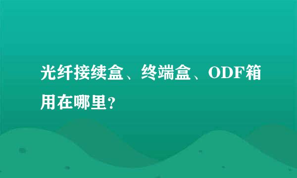 光纤接续盒、终端盒、ODF箱用在哪里？