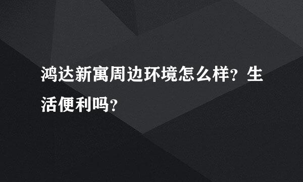 鸿达新寓周边环境怎么样？生活便利吗？