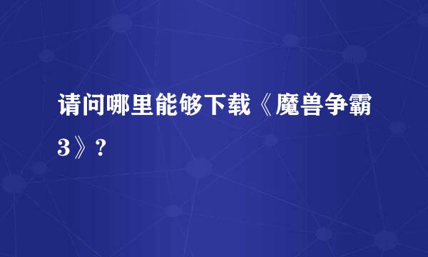 请问哪里能够下载《魔兽争霸3》?