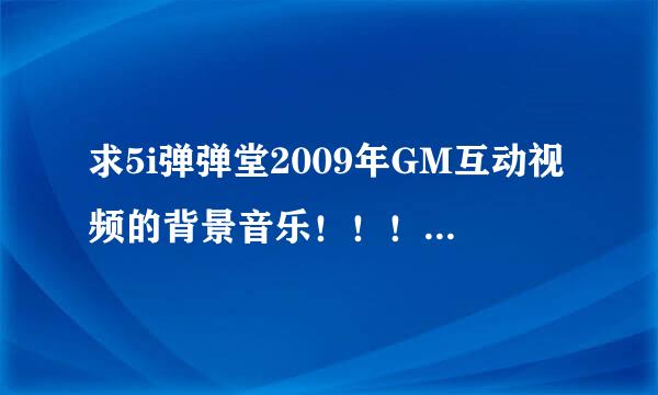 求5i弹弹堂2009年GM互动视频的背景音乐！！！5iGM帮帮我吧。