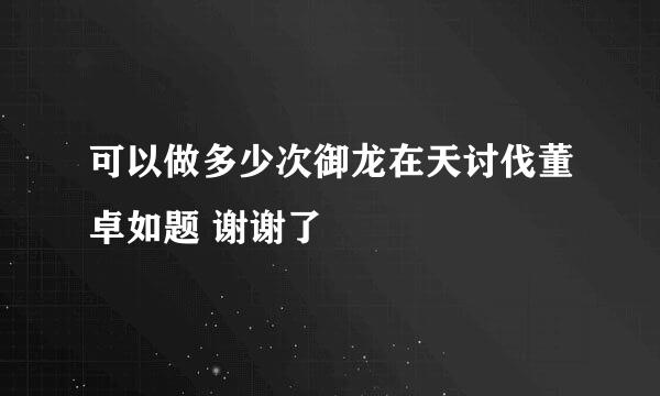 可以做多少次御龙在天讨伐董卓如题 谢谢了