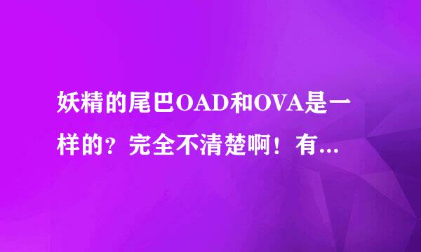 妖精的尾巴OAD和OVA是一样的？完全不清楚啊！有谁知道目录？或者讲了啥？