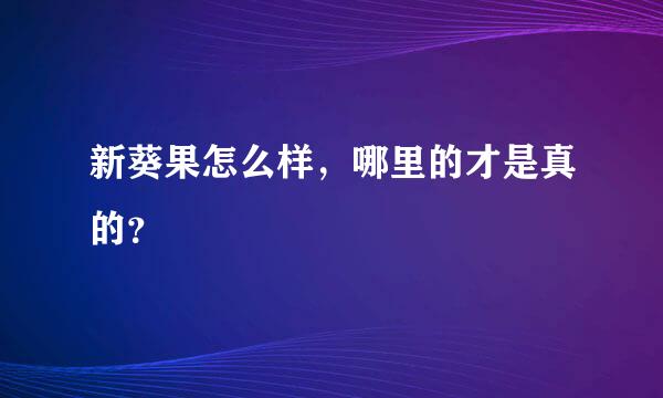 新葵果怎么样，哪里的才是真的？