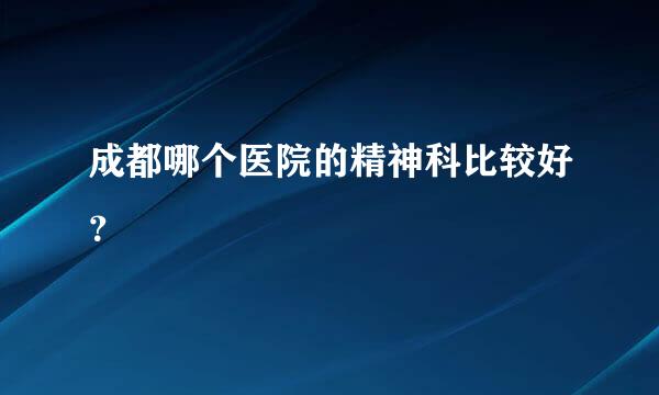 成都哪个医院的精神科比较好？