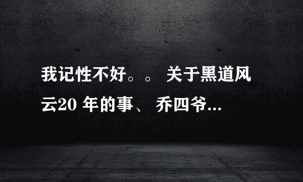 我记性不好。。 关于黑道风云20 年的事、 乔四爷是谁？ 选段发来。。 我一办看了就忘。