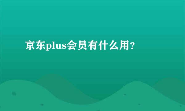 京东plus会员有什么用？