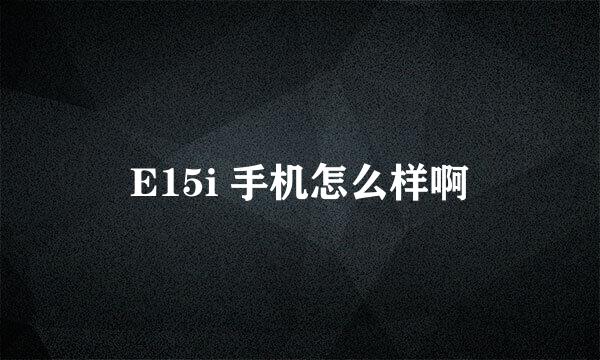 E15i 手机怎么样啊