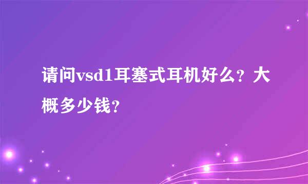 请问vsd1耳塞式耳机好么？大概多少钱？