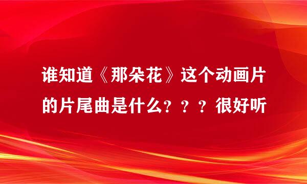 谁知道《那朵花》这个动画片的片尾曲是什么？？？很好听