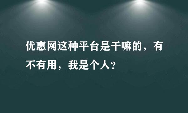 优惠网这种平台是干嘛的，有不有用，我是个人？