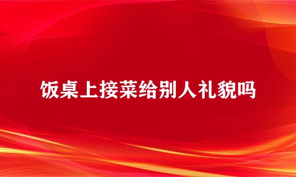 饭桌上接菜给别人礼貌吗