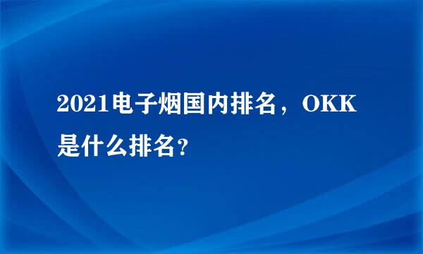 2021电子烟国内排名，OKK是什么排名？